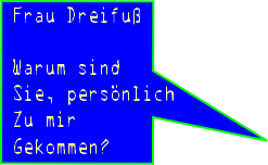 Frau Dreifuß

Warum sind
Sie, persönlich
Zu mir
Gekommen?